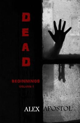 Dead Beginnings: Volume 1 by Apostol, Alex