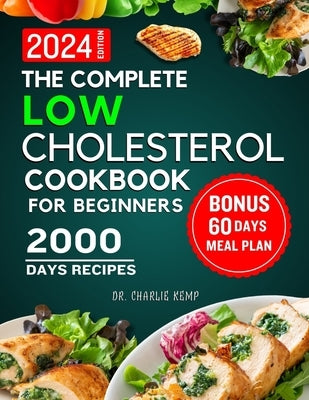 The Complete Low Cholesterol Cookbook for Beginners 2024: 2000 Days of Nutritious and Delicious Recipes to Lower Cholesterol, Protect Heart Healthy an by Kemp, Charlie