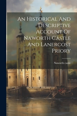 An Historical And Descriptive Account Of Naworth Castle And Lanercost Priory by Castle, Naworth