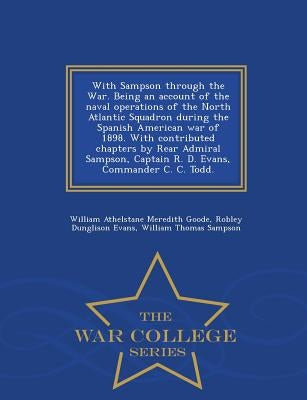 With Sampson Through the War. Being an Account of the Naval Operations of the North Atlantic Squadron During the Spanish American War of 1898. with Co by Goode, William Athelstane Meredith