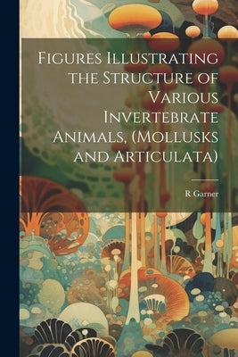 Figures Illustrating the Structure of Various Invertebrate Animals, (Mollusks and Articulata) by Garner, R.