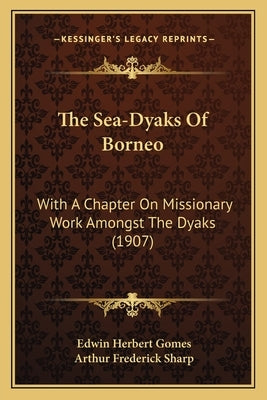 The Sea-Dyaks Of Borneo: With A Chapter On Missionary Work Amongst The Dyaks (1907) by Gomes, Edwin Herbert