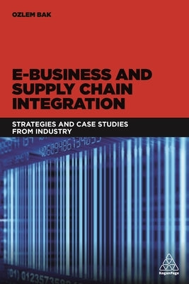 E-Business and Supply Chain Integration: Strategies and Case Studies from Industry by Bak, Ozlem