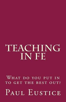 Teaching in FE: What do you put in to get the best out? by Eustice, Paul