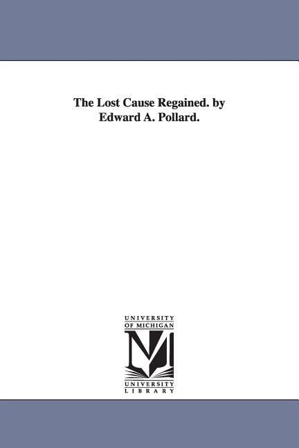 The Lost Cause Regained. by Edward A. Pollard. by Pollard, Edward Alfred