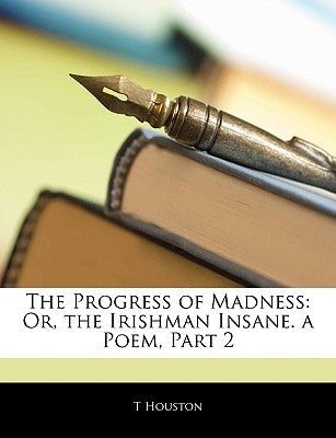 The Progress of Madness: Or, the Irishman Insane. a Poem, Part 2 by Houston, T.