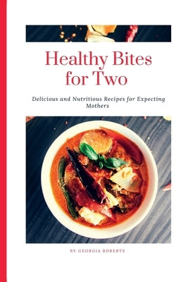 Healthy Bites for Two: Delicious and Nutritious Recipes for Expecting Mothers by Roberts, Georgia