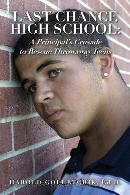 Last Chance High School: A Principal's Crusade to Rescue Throwaway Teens by Golubtchik Ed D., Harold