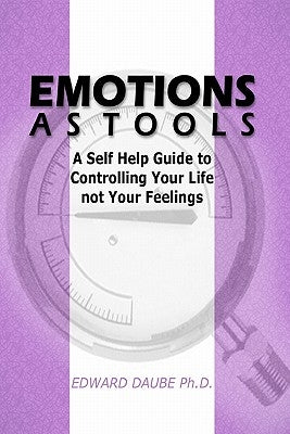 Emotions As Tools: A Self Help Guide To Controlling Your Life Not Your Feelings by Daube Ph. D., Edward