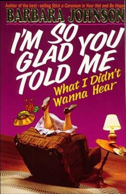 I'm So Glad You Told Me What I Didn't Wanna Hear: Encouragement and Humor for Hurting Parents by Johnson, Barbara