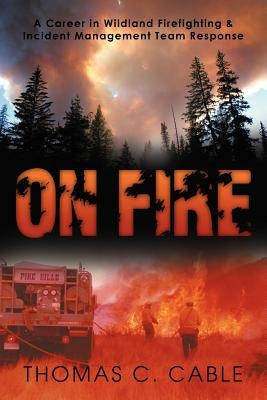 On Fire: A Career in Wildland Firefighting and Incident Management Team Response by Cable, Thomas C.