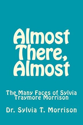 Almost There, Almost: The Many Faces of Sylvia Traymore Morrison by Morrison, Sylvia Traymore