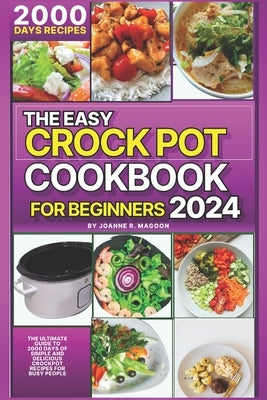 The Easy Crock Pot Cookbook For Beginners 2024: The Ultimate Guide to 2000 Days of Simple and Delicious Crockpot Recipes for Busy People by Magoon, Joanne R.