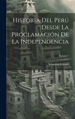 Historia Del Perú Desde La Proclamación De La Independencia; Volume 1 by Lorente, SebastiÃ¡n