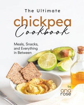 The Ultimate Chickpea Cookbook: Meals, Snacks, and Everything in Between by Rose, Ana