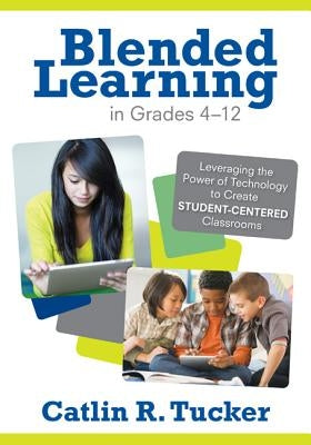 Blended Learning in Grades 4-12: Leveraging the Power of Technology to Create Student-Centered Classrooms by Tucker, Catlin R.