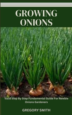 Growing Onions: Valid Step By Step Fundamental Guide For Newbie Onions Gardeners by Smith, Gregory