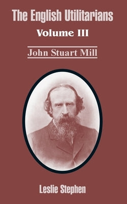 The English Utilitarians: Volume III (John Stuart Mill) by Stephen, Leslie