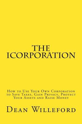 The iCorporation: How to Use Your Own Corporation to Save Taxes, Gain Privacy, Protect Your Assets and Raise Money by Willeford, Dean
