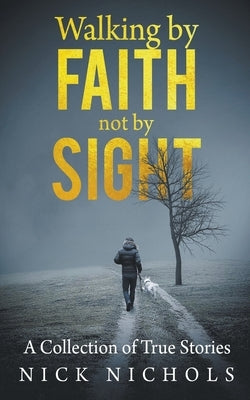 Walking by Faith, Not by Sight: A Collection of True Stories by Nichols, Nick