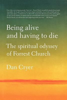 Being Alive and Having to Die: The Spiritual Odyssey of Forrest Church by Cryer, Dan