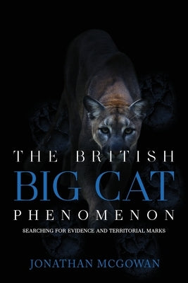 The British Big Cat Phenomenon: Searching for Evidence and Territorial Marks by McGowan, Jonathan