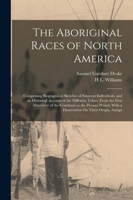 The Aboriginal Races of North America: Comprising Biographical Sketches of Eminent Individuals, and an Historical Account of the Different Tribes, Fro by Drake, Samuel Gardner