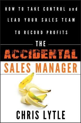 The Accidental Sales Manager: How to Take Control and Lead Your Sales Team to Record Profits by Lytle, Chris