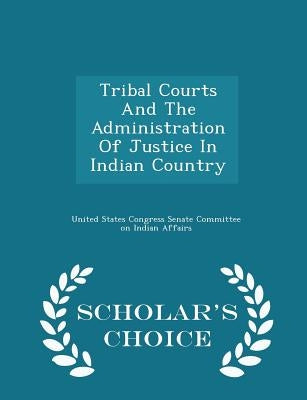 Tribal Courts and the Administration of Justice in Indian Country - Scholar's Choice Edition by United States Congress Senate Committee