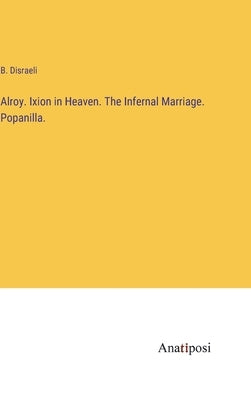Alroy. Ixion in Heaven. The Infernal Marriage. Popanilla. by Disraeli, B.