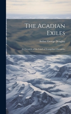 The Acadian Exiles: A Chronicle of the Land of Evangeline Chronicles by Doughty, Arthur George