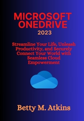 Microsoft Onedrive: Streamline Your Life, Unleash Productivity, and Securely Connect Your World with Seamless Cloud Empowerment by Atkins, Betty M.
