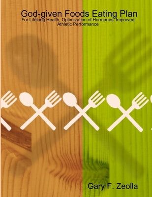 God-given Foods Eating Plan: For Lifelong Health, Optimization of Hormones, Improved Athletic Performance by Zeolla, Gary F.