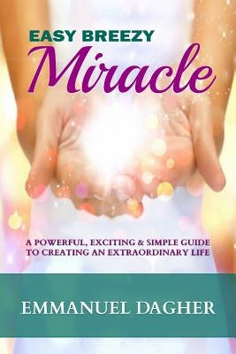 Easy Breezy Miracle: A Powerful, Exciting & Simple Guide to Creating an Extraordinary Life by Dagher, Emmanuel