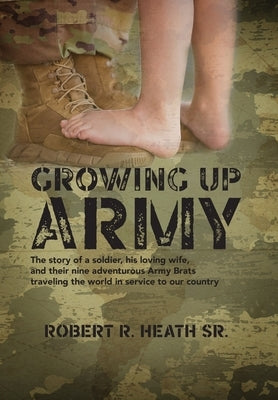 Growing up Army: The story of a soldier, his loving wife, and their nine adventurous Army Brats traveling the world in service to our c by Heath, Robert R.