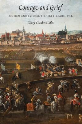 Courage and Grief: Women and Sweden's Thirty Years' War by Ailes, Mary Elizabeth