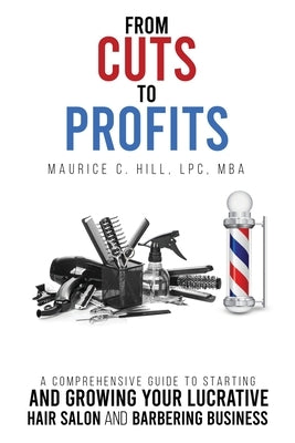 From Cuts to Profits: A Comprehensive Guide to Starting and Growing Your Lucrative Hair Salon and Barbering Business by Hill, Maurice C.