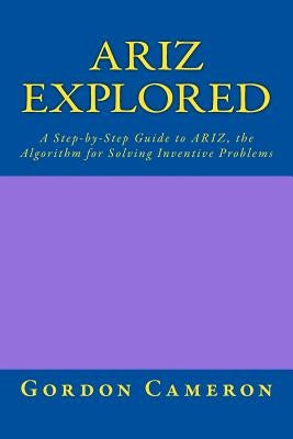 Ariz Explored: A step-by-step guide to ARIZ, the Algorithm for Solving Inventive Problems by Cameron, Gordon
