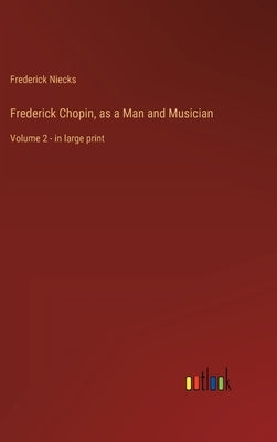 Frederick Chopin, as a Man and Musician: Volume 2 - in large print by Niecks, Frederick