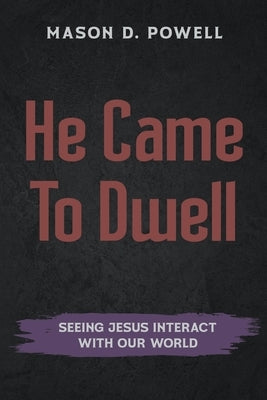 He Came To Dwell: Seeing Jesus Interact With Our World by Powell, Mason D.