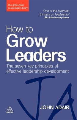 How to Grow Leaders: The Seven Key Principles of Effective Leadership Development by Adair, John