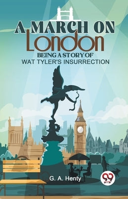 A March On London Being A Story Of Wat Tyler'S Insurrection by G. a., Henty