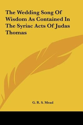The Wedding Song Of Wisdom As Contained In The Syriac Acts Of Judas Thomas by Mead, G. R. S.