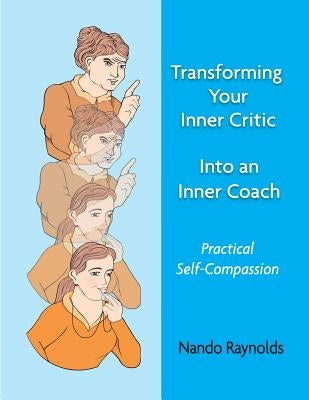 Transforming Your Inner Critic Into An Inner Coach: Practical Self-Compassion by Raynolds, Nando