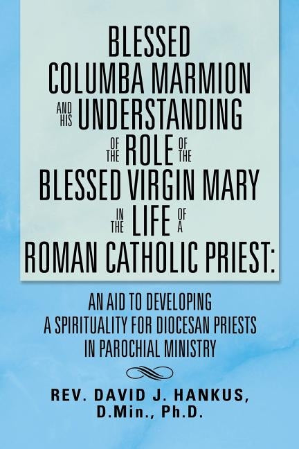 Blessed Columba Marmion and His Understanding of the Role of the Blessed Virgin Mary in the Life of a Roman Catholic Priest: An Aid to Developing a Sp by Hankus, David