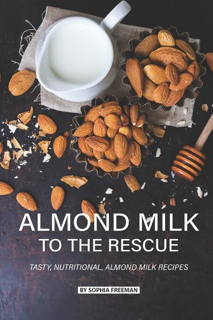 Almond Milk to the Rescue: Tasty, Nutritional, Almond Milk Recipes by Freeman, Sophia