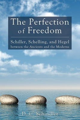 The Perfection of Freedom: Schiller, Schelling, and Hegel Between the Ancients and the Moderns by Schindler, D. C.