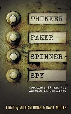Thinker, Faker, Spinner, Spy: Corporate PR and the Assault on Democracy: Corporate PR and the Assault on Democracy by Miller, David