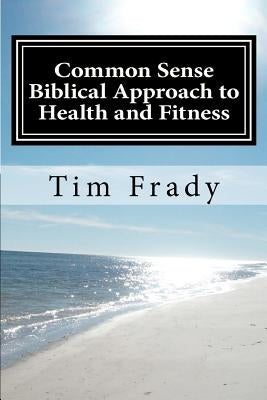 Common Sense Biblical Approach to Health and Fitness: A Christian Perspective on Health and Fitness by Frady, Teresa