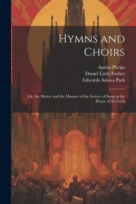 Hymns and Choirs: Or, the Matter and the Manner of the Service of Song in the House of the Lord by Phelps, Austin 1820-1890